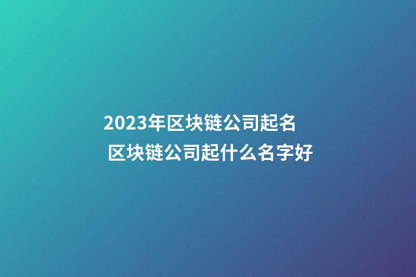 2023年区块链公司起名 区块链公司起什么名字好-第1张-公司起名-玄机派